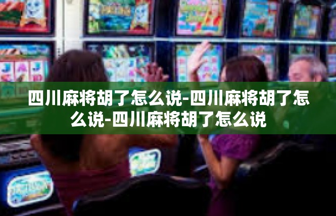 四川麻将胡了怎么说-四川麻将胡了怎么说-四川麻将胡了怎么说