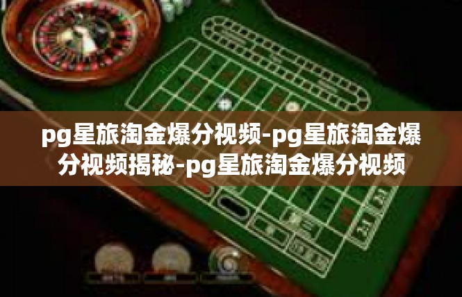 pg星旅淘金爆分视频-pg星旅淘金爆分视频揭秘-pg星旅淘金爆分视频