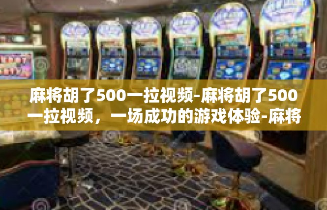 麻将胡了500一拉视频-麻将胡了500一拉视频，一场成功的游戏体验-麻将胡了500一拉视频