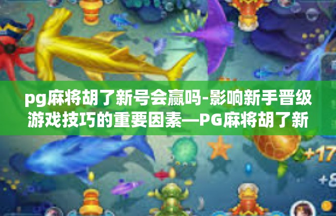 pg麻将胡了新号会赢吗-影响新手晋级游戏技巧的重要因素—PG麻将胡了新号是否一定赢?pg麻将胡了新号会赢吗