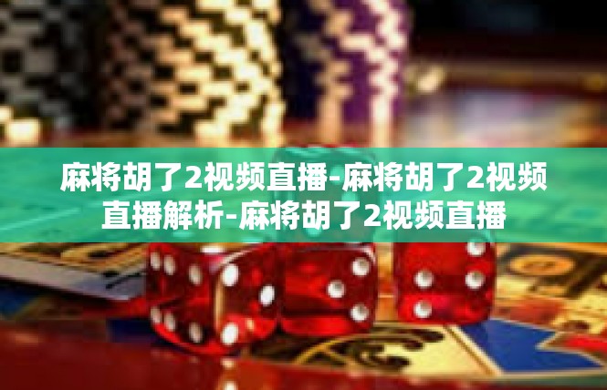 麻将胡了2视频直播-麻将胡了2视频直播解析-麻将胡了2视频直播