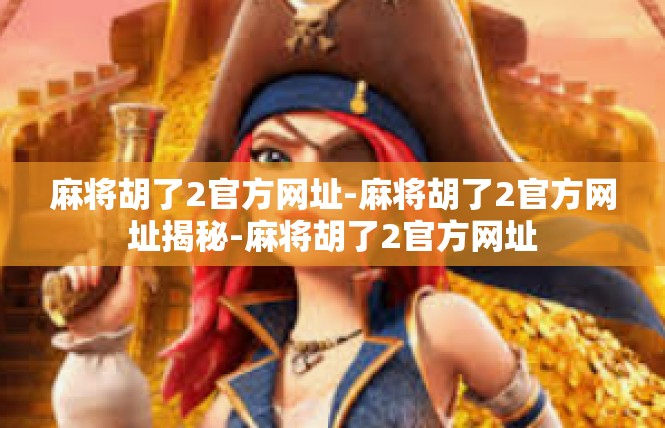 麻将胡了2官方网址-麻将胡了2官方网址揭秘-麻将胡了2官方网址