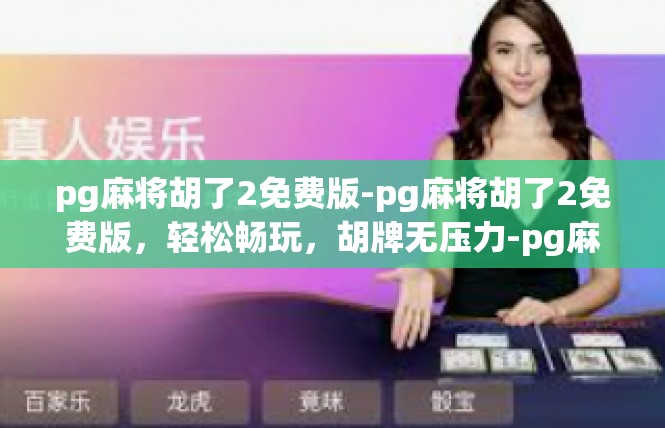 pg麻将胡了2免费版-pg麻将胡了2免费版，轻松畅玩，胡牌无压力-pg麻将胡了2免费版