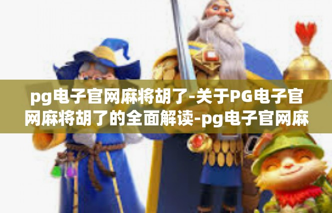 pg电子官网麻将胡了-关于PG电子官网麻将胡了的全面解读-pg电子官网麻将胡了