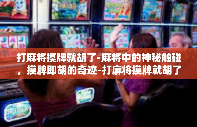 打麻将摸牌就胡了-麻将中的神秘触碰，摸牌即胡的奇迹-打麻将摸牌就胡了