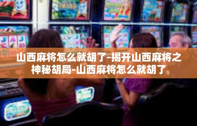 山西麻将怎么就胡了-揭开山西麻将之神秘胡局-山西麻将怎么就胡了