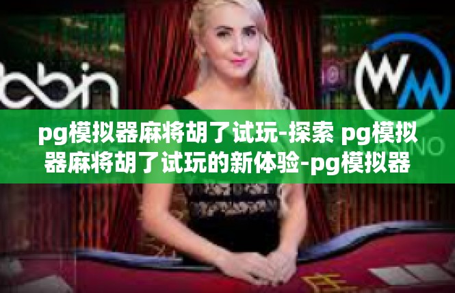 pg模拟器麻将胡了试玩-探索 pg模拟器麻将胡了试玩的新体验-pg模拟器麻将胡了试玩