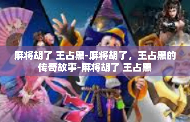 麻将胡了 王占黑-麻将胡了，王占黑的传奇故事-麻将胡了 王占黑