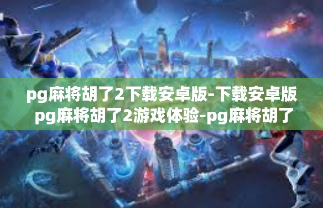 pg麻将胡了2下载安卓版-下载安卓版 pg麻将胡了2游戏体验-pg麻将胡了2下载安卓版