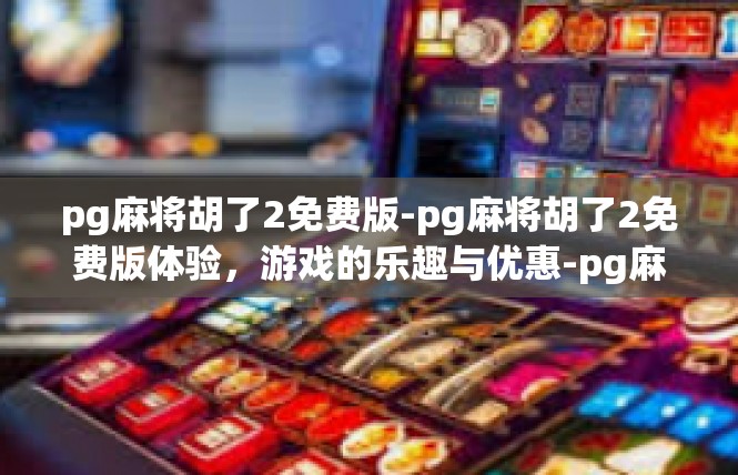 pg麻将胡了2免费版-pg麻将胡了2免费版体验，游戏的乐趣与优惠-pg麻将胡了2免费版