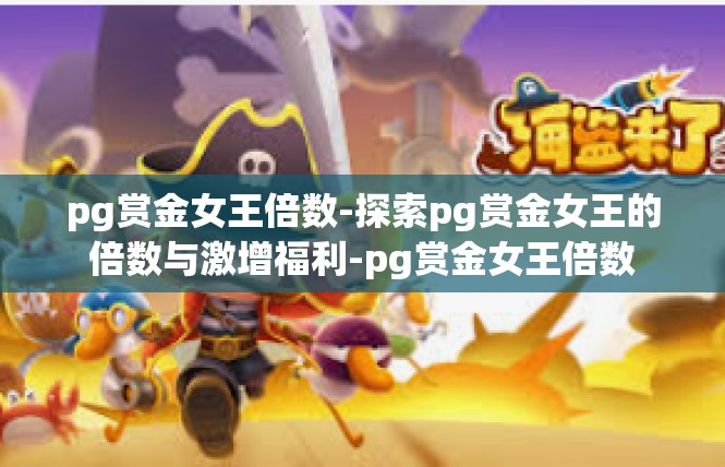 pg赏金女王倍数-探索pg赏金女王的倍数与激增福利-pg赏金女王倍数