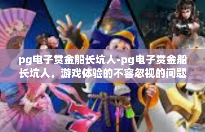 pg电子赏金船长坑人-pg电子赏金船长坑人，游戏体验的不容忽视的问题-pg电子赏金船长坑人