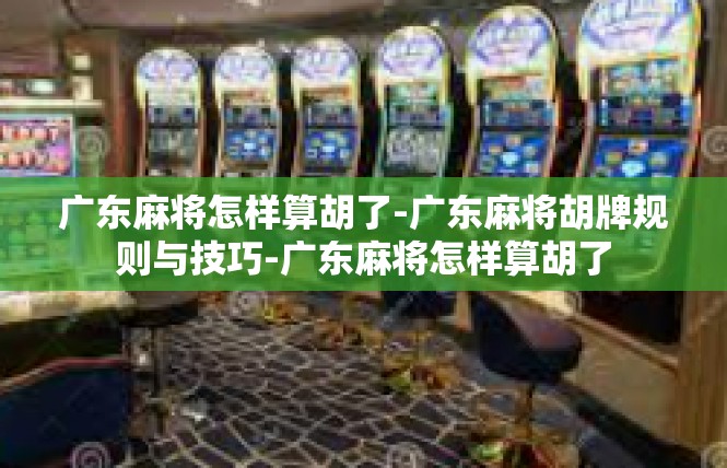 广东麻将怎样算胡了-广东麻将胡牌规则与技巧-广东麻将怎样算胡了
