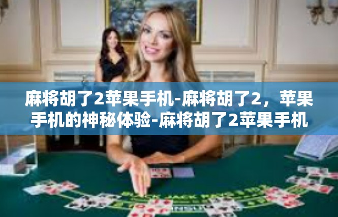麻将胡了2苹果手机-麻将胡了2，苹果手机的神秘体验-麻将胡了2苹果手机