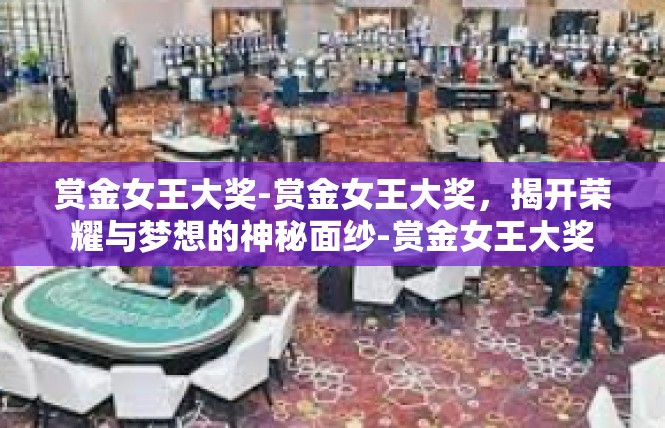 赏金女王大奖-赏金女王大奖，揭开荣耀与梦想的神秘面纱-赏金女王大奖