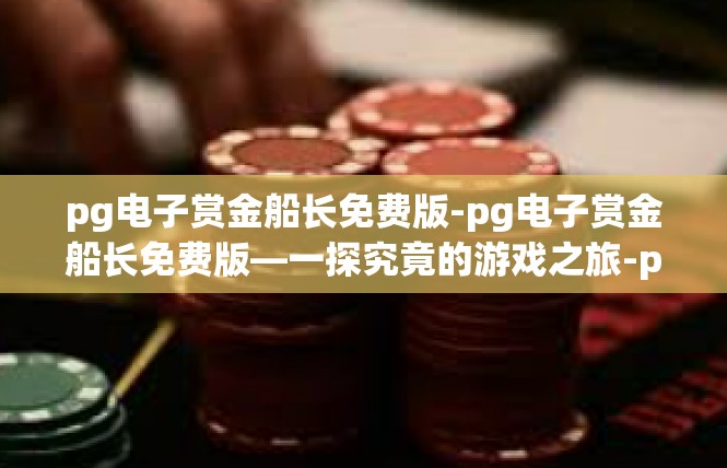 pg电子赏金船长免费版-pg电子赏金船长免费版—一探究竟的游戏之旅-pg电子赏金船长免费版