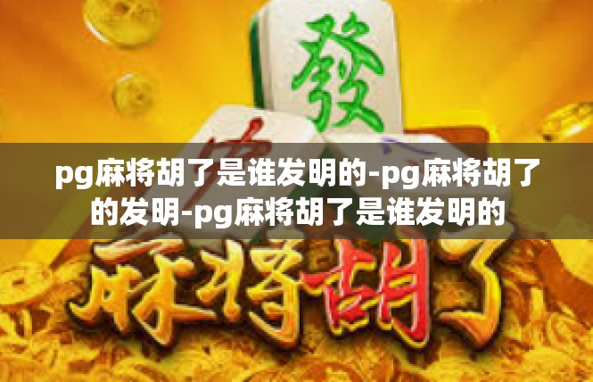 pg麻将胡了是谁发明的-pg麻将胡了的发明-pg麻将胡了是谁发明的