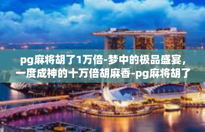 pg麻将胡了1万倍-梦中的极品盛宴，一度成神的十万倍胡麻香-pg麻将胡了1万倍