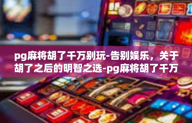 pg麻将胡了千万别玩-告别娱乐，关于胡了之后的明智之选-pg麻将胡了千万别玩