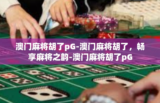 澳门麻将胡了pG-澳门麻将胡了，畅享麻将之韵-澳门麻将胡了pG