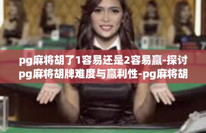 pg麻将胡了1容易还是2容易赢-探讨pg麻将胡牌难度与赢利性-pg麻将胡了1容易还是2容易赢