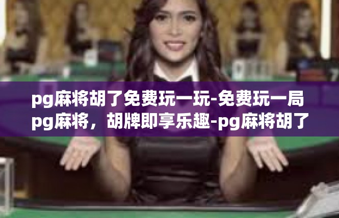 pg麻将胡了免费玩一玩-免费玩一局 pg麻将，胡牌即享乐趣-pg麻将胡了免费玩一玩