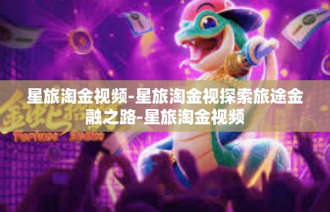 星旅淘金视频-星旅淘金视探索旅途金融之路-星旅淘金视频