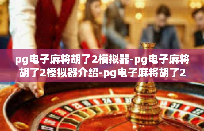 pg电子麻将胡了2模拟器-pg电子麻将胡了2模拟器介绍-pg电子麻将胡了2模拟器