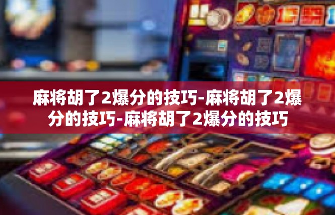 麻将胡了2爆分的技巧-麻将胡了2爆分的技巧-麻将胡了2爆分的技巧