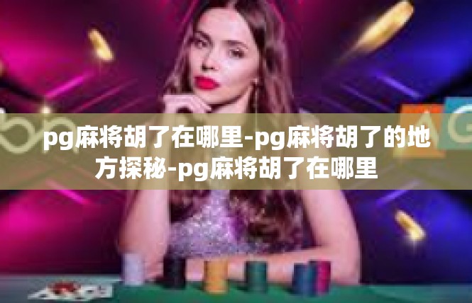 pg麻将胡了在哪里-pg麻将胡了的地方探秘-pg麻将胡了在哪里