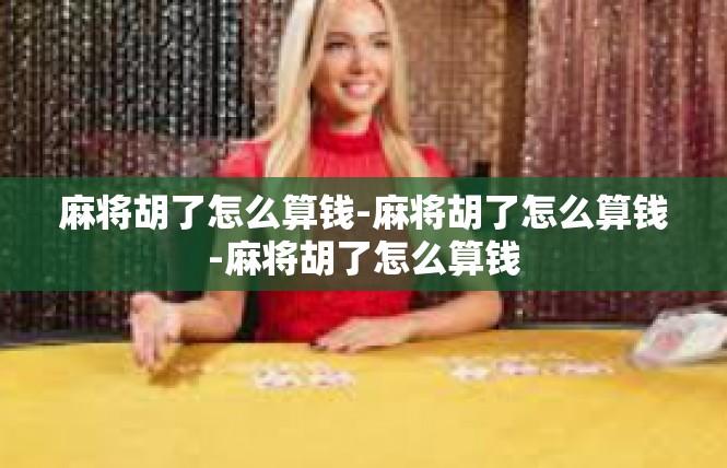 麻将胡了怎么算钱-麻将胡了怎么算钱-麻将胡了怎么算钱
