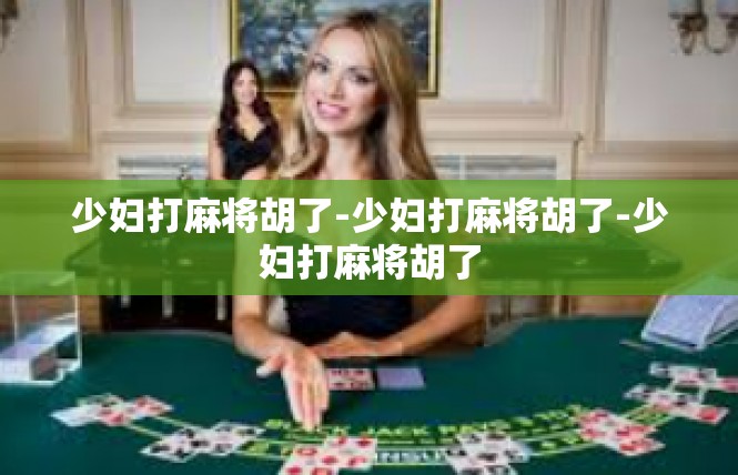 少妇打麻将胡了-少妇打麻将胡了-少妇打麻将胡了