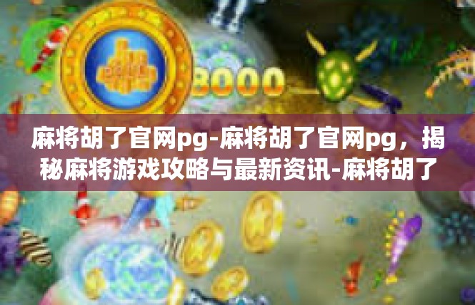 麻将胡了官网pg-麻将胡了官网pg，揭秘麻将游戏攻略与最新资讯-麻将胡了官网pg