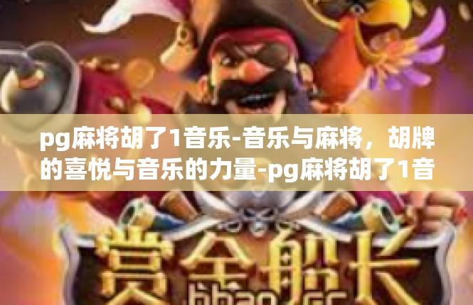 pg麻将胡了1音乐-音乐与麻将，胡牌的喜悦与音乐的力量-pg麻将胡了1音乐