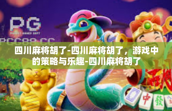 四川麻将胡了-四川麻将胡了，游戏中的策略与乐趣-四川麻将胡了