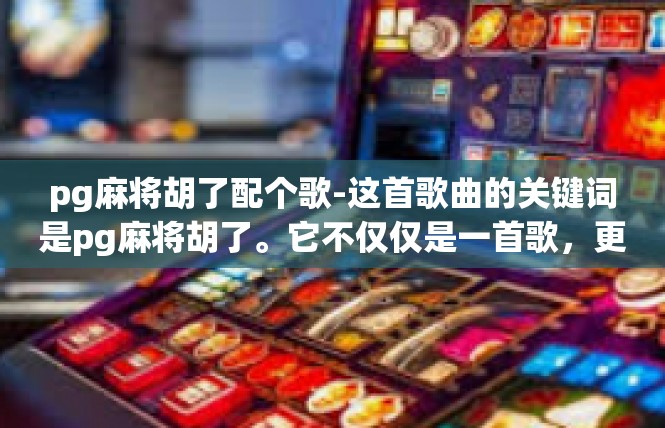 pg麻将胡了配个歌-这首歌曲的关键词是pg麻将胡了。它不仅仅是一首歌，更是一种情感的寄托，一种精神的共鸣。歌曲的旋律和歌词都充满了对游戏的热爱和对胜利的渴望。pg麻将胡了配个歌