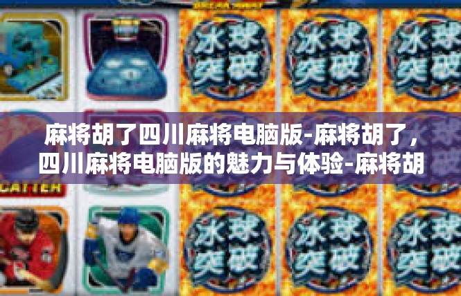 麻将胡了四川麻将电脑版-麻将胡了，四川麻将电脑版的魅力与体验-麻将胡了四川麻将电脑版