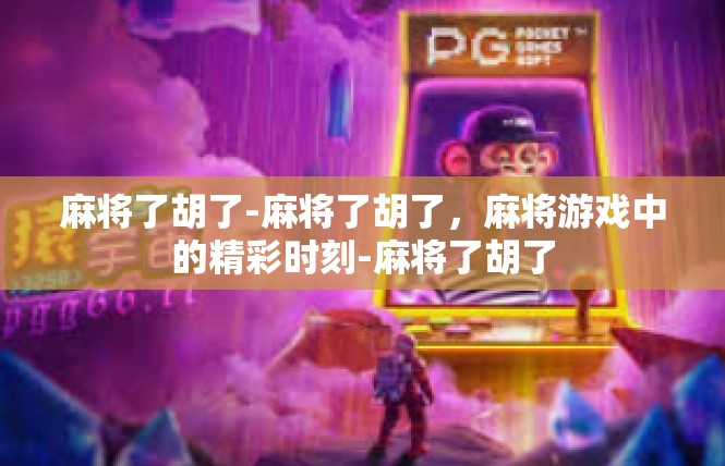 麻将了胡了-麻将了胡了，麻将游戏中的精彩时刻-麻将了胡了