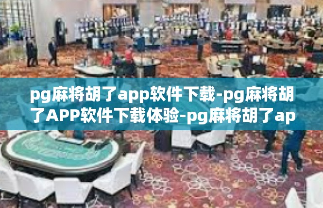 pg麻将胡了app软件下载-pg麻将胡了APP软件下载体验-pg麻将胡了app软件下载