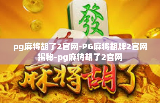 pg麻将胡了2官网-PG麻将胡牌2官网揭秘-pg麻将胡了2官网