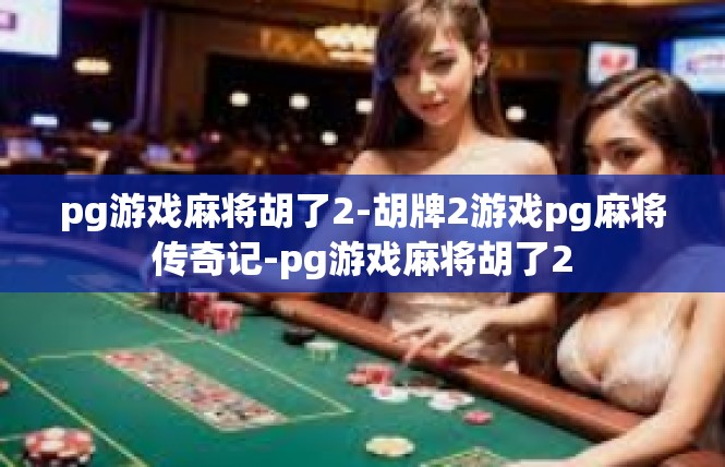 pg游戏麻将胡了2-胡牌2游戏pg麻将传奇记-pg游戏麻将胡了2