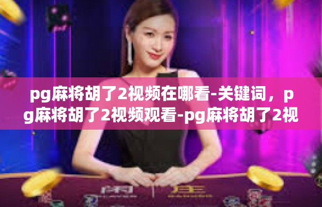 pg麻将胡了2视频在哪看-关键词，pg麻将胡了2视频观看-pg麻将胡了2视频在哪看
