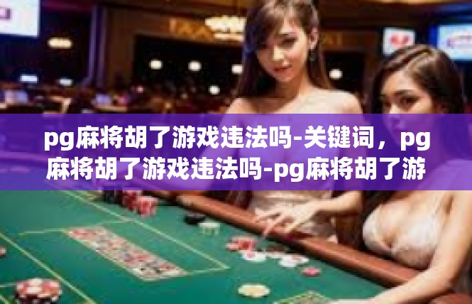 pg麻将胡了游戏违法吗-关键词，pg麻将胡了游戏违法吗-pg麻将胡了游戏违法吗