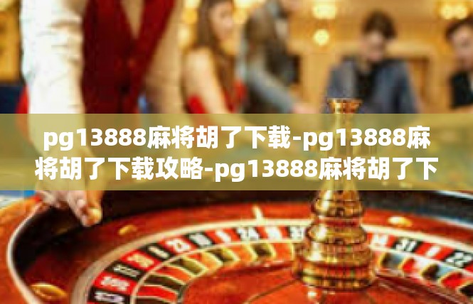 pg13888麻将胡了下载-pg13888麻将胡了下载攻略-pg13888麻将胡了下载