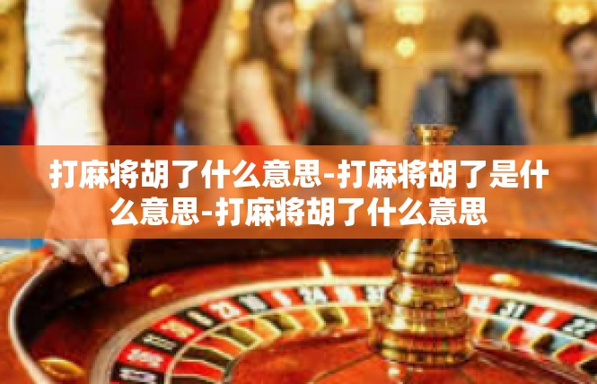 打麻将胡了什么意思-打麻将胡了是什么意思-打麻将胡了什么意思