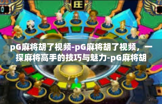 pG麻将胡了视频-pG麻将胡了视频，一探麻将高手的技巧与魅力-pG麻将胡了视频