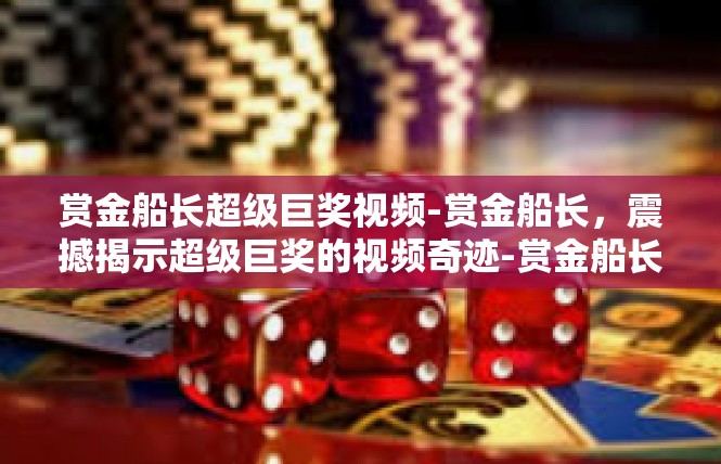 赏金船长超级巨奖视频-赏金船长，震撼揭示超级巨奖的视频奇迹-赏金船长超级巨奖视频