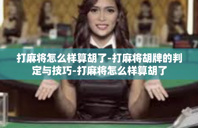 打麻将怎么样算胡了-打麻将胡牌的判定与技巧-打麻将怎么样算胡了