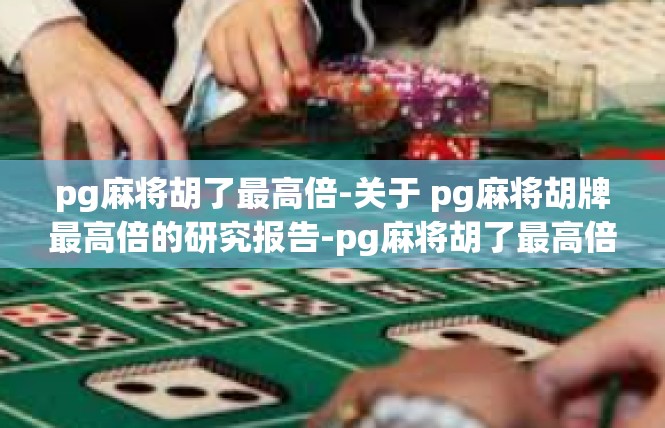 pg麻将胡了最高倍-关于 pg麻将胡牌最高倍的研究报告-pg麻将胡了最高倍
