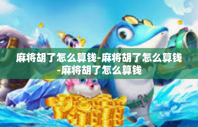 麻将胡了怎么算钱-麻将胡了怎么算钱-麻将胡了怎么算钱